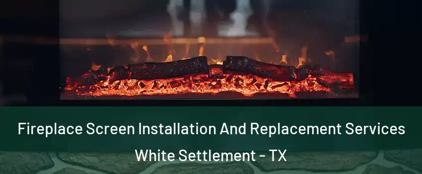  Fireplace Screen Installation And Replacement Services White Settlement - TX