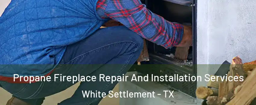  Propane Fireplace Repair And Installation Services White Settlement - TX